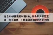 包含19岁开出租时薪6块，如今年入千万直言“永不退休”！他是怎么做到的？的词条