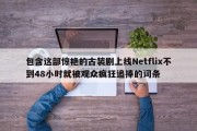 包含这部惊艳的古装剧上线Netflix不到48小时就被观众疯狂追捧的词条