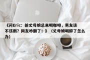 《问Eric：前丈母娘总来喝咖啡，男友该不该断？网友吵翻了！》（丈母娘喝醉了怎么办）