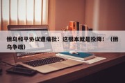俄乌和平协议遭痛批：这根本就是投降！（俄乌争端）