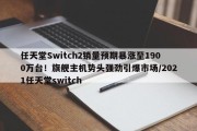 任天堂Switch2销量预期暴涨至1900万台！旗舰主机势头强劲引爆市场/2021任天堂switch