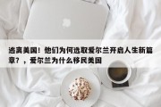逃离美国！他们为何选取爱尔兰开启人生新篇章？，爱尔兰为什么移民美国