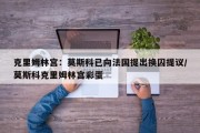 克里姆林宫：莫斯科已向法国提出换囚提议/莫斯科克里姆林宫彩蛋