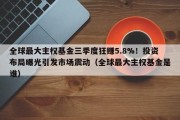 全球最大主权基金三季度狂赚5.8%！投资布局曝光引发市场震动（全球最大主权基金是谁）