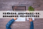 尽言真侣出遨游，且养丘中草木年打一生肖，最新揭晓解释落实，尽言方养亲中方的意思