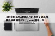IBM宣布采用AMD芯片研发量子计算机，股价应声暴涨6%！，amd量子计划