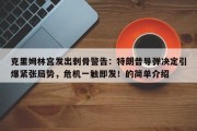 克里姆林宫发出刺骨警告：特朗普导弹决定引爆紧张局势，危机一触即发！的简单介绍