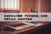 日本拟出台AI新规：严打深度伪造，全民提升数字素养！/日本数字新政