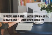 特朗普政府再出狠招！旅游签证政策大变动，赴美游要凉凉？（特朗普对华旅行禁令）