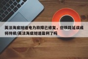英法海底隧道电力故障已修复，但铁路延误或将持续/英法海底隧道盈利了吗