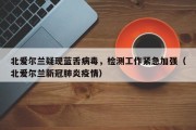 北爱尔兰疑现蓝舌病毒，检测工作紧急加强（北爱尔兰新冠肺炎疫情）