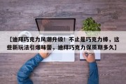 【迪拜巧克力风潮升级！不止是巧克力棒，这些新玩法引爆味蕾，迪拜巧克力保质期多久】