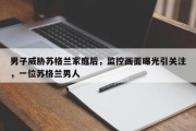 男子威胁苏格兰家庭后，监控画面曝光引关注，一位苏格兰男人