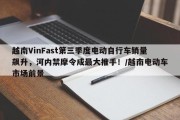 越南VinFast第三季度电动自行车销量飙升，河内禁摩令成最大推手！/越南电动车市场前景