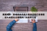 美媒爆料：美国将向乌克兰提供远程打击情报，战火或蔓延至俄境内！的简单介绍