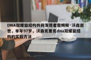DNA双螺旋结构共同发现者詹姆斯·沃森逝世，享年97岁，沃森克里克dna双螺旋结构的实验方法