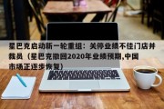 星巴克启动新一轮重组：关停业绩不佳门店并裁员（星巴克撤回2020年业绩预期,中国市场正逐步恢复）