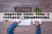 【路由器多久重启一次比较好？专家揭秘：这个时间点最关键！，家里路由器多长时间重启一次】