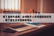 爱丁堡跨年盛典：全球数千人共赏璀璨烟花秀，爱丁堡艺术节在哪里举办