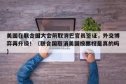 美国在联合国大会前取消巴官员签证，外交博弈再升级！（联合国取消美国投票权是真的吗）