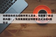 特朗普政府冻结联邦育儿资金，你需要了解这些内幕！，为保美国就业特朗普正式冻结4类签证