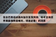 包含巴西迎战塞内加尔首发预测：枪手主场世界赛最强阵容曝光，球迷必看！的词条