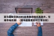 亚马逊股价因AWS业务强劲增长而飙升，引爆市场热潮！（亚马逊股票实时行情分析）