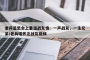 老兵追思会上重温战友情：一声战友，一生兄弟/老兵唱怀念战友视频