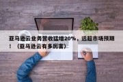 亚马逊云业务营收猛增20%，远超市场预期！（亚马逊云有多厉害）