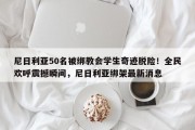 尼日利亚50名被绑教会学生奇迹脱险！全民欢呼震撼瞬间，尼日利亚绑架最新消息