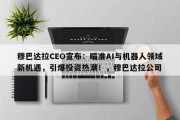 穆巴达拉CEO宣布：瞄准AI与机器人领域新机遇，引爆投资热潮！，穆巴达拉公司