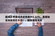 越南三季度经济逆势飙升8.22%，美国加征关税也拦不住！，越南增加关税