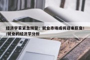 经济学家紧急预警：就业市场或将迎来巨变！/就业的经济学分析