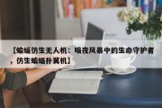 【蝙蝠仿生无人机：暗夜风暴中的生命守护者，仿生蝙蝠扑翼机】