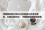 特朗普政府计划2025年驱逐60万非法移民，引爆全美争议！（特朗普政府移民政策）