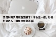 圣诞别再只用纸包酒瓶了！学会这一招，秒变包装达人（酒瓶包装怎么做）