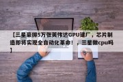 【三星豪掷5万张英伟达GPU建厂，芯片制造即将实现全自动化革命！，三星做cpu吗】