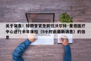 关于突发！特朗普紧急前往沃尔特·里德医疗中心进行半年体检（9小时前最新消息）的信息