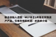 联合创始人透露：WLF将于1月推出实物资产产品，引爆市场新机遇！的简单介绍