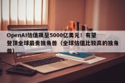 OpenAI估值飙至5000亿美元！有望登顶全球最贵独角兽（全球估值比较高的独角兽）