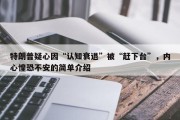 特朗普疑心因“认知衰退”被“赶下台”，内心惶恐不安的简单介绍
