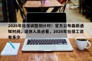 2026年社保调整倒计时！官方公布最新通知时间，退休人员必看，2026年社保工资有多少