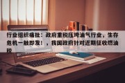 行业组织痛批：政府重税压垮油气行业，生存危机一触即发！，我国政府针对近期征收燃油税