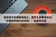 普京禁令引爆前线怒火，俄军士兵集体抗议：“不要剥夺我们的权利！”的简单介绍