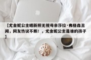 【尤金妮公主晒新照无视母亲莎拉·弗格森丑闻，网友热议不断！，尤金妮公主是谁的孩子】