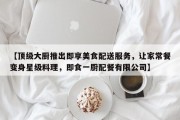 【顶级大厨推出即享美食配送服务，让家常餐变身星级料理，即食一厨配餐有限公司】
