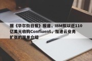 据《华尔街日报》报道，IBM拟以近110亿美元收购Confluent，加速云业务扩张的简单介绍