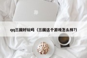 qq三国好玩吗（三国这个游戏怎么样?）