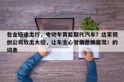 包含短途出行，电动车真能取代汽车？这家初创公司放出大招，让车主心甘情愿换座驾！的词条
