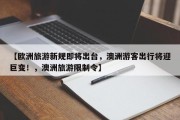 【欧洲旅游新规即将出台，澳洲游客出行将迎巨变！，澳洲旅游限制令】